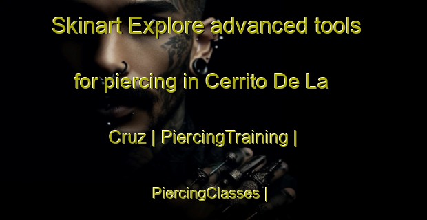 Skinart Explore advanced tools for piercing in Cerrito De La Cruz | PiercingTraining | PiercingClasses | SkinartTraining-Mexico